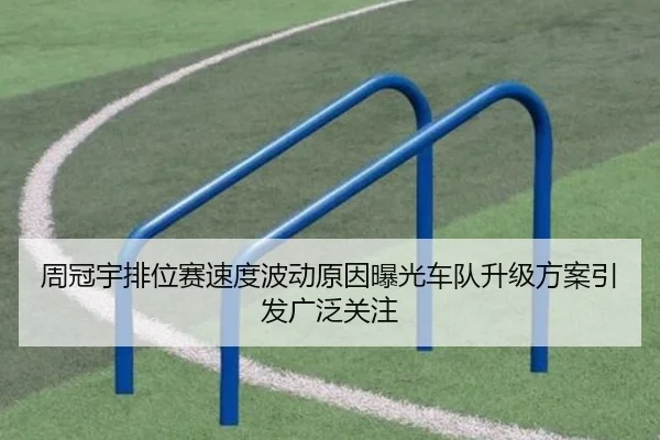 周冠宇排位赛速度波动原因曝光车队升级方案引发广泛关注