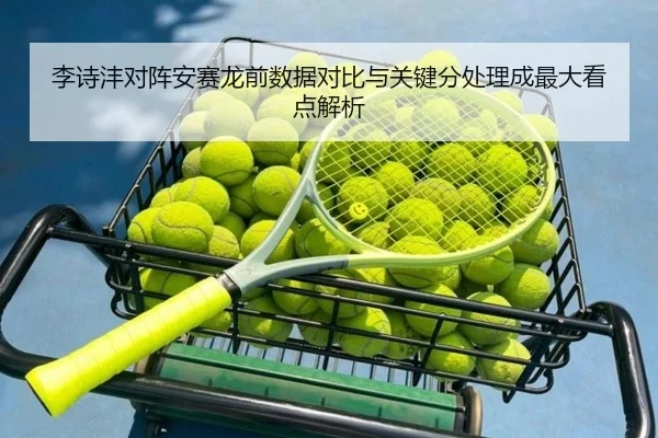 李诗沣对阵安赛龙前数据对比与关键分处理成最大看点解析