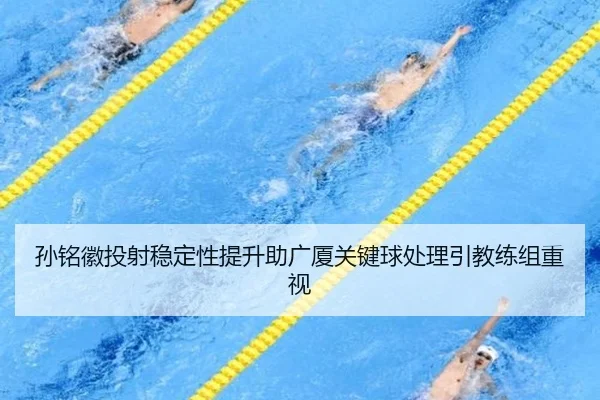 孙铭徽投射稳定性提升助广厦关键球处理引教练组重视