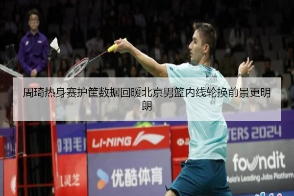 周琦热身赛护筐数据回暖北京男篮内线轮换前景更明朗