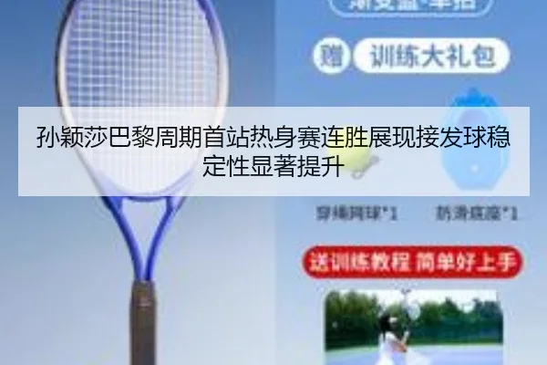 孙颖莎巴黎周期首站热身赛连胜展现接发球稳定性显著提升
