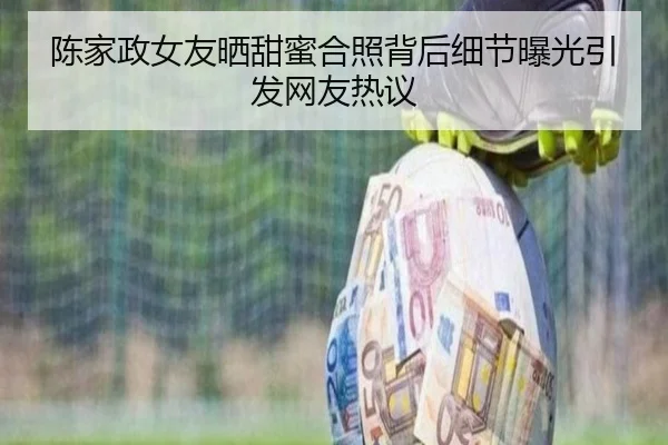 陈家政女友晒甜蜜合照背后细节曝光引发网友热议