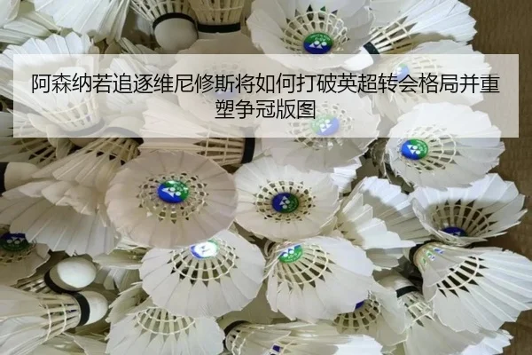 阿森纳若追逐维尼修斯将如何打破英超转会格局并重塑争冠版图