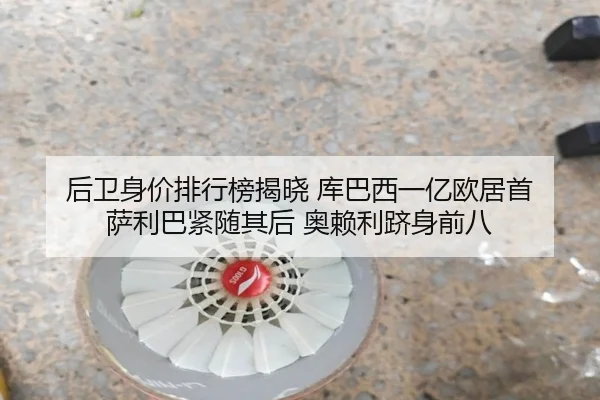 后卫身价排行榜揭晓 库巴西一亿欧居首 萨利巴紧随其后 奥赖利跻身前八