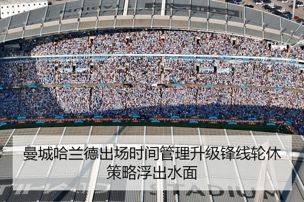 曼城哈兰德出场时间管理升级锋线轮休策略浮出水面
