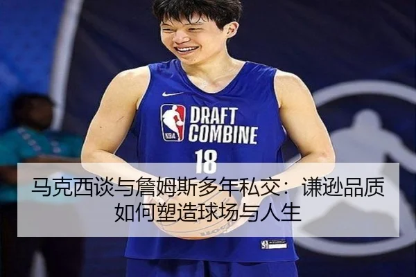马克西谈与詹姆斯多年私交：谦逊品质如何塑造球场与人生