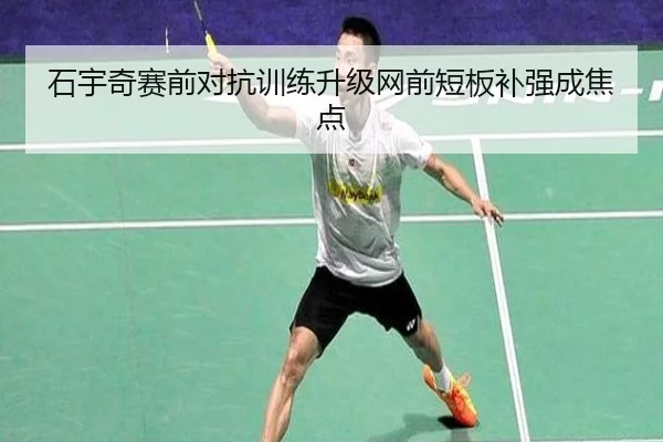 石宇奇赛前对抗训练升级网前短板补强成焦点