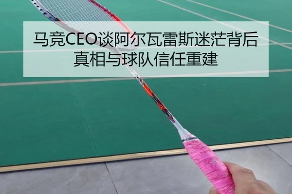 马竞CEO谈阿尔瓦雷斯迷茫背后真相与球队信任重建