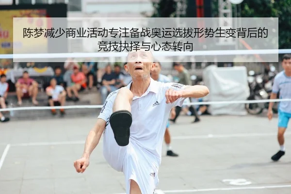 陈梦减少商业活动专注备战奥运选拔形势生变背后的竞技抉择与心态转向