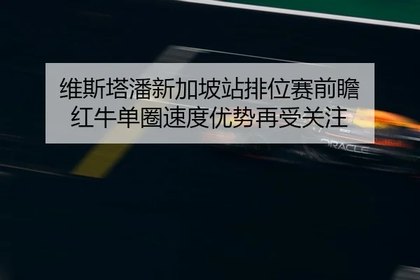 维斯塔潘新加坡站排位赛前瞻 红牛单圈速度优势再受关注