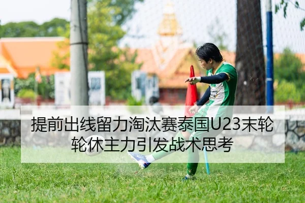 提前出线留力淘汰赛泰国U23末轮轮休主力引发战术思考